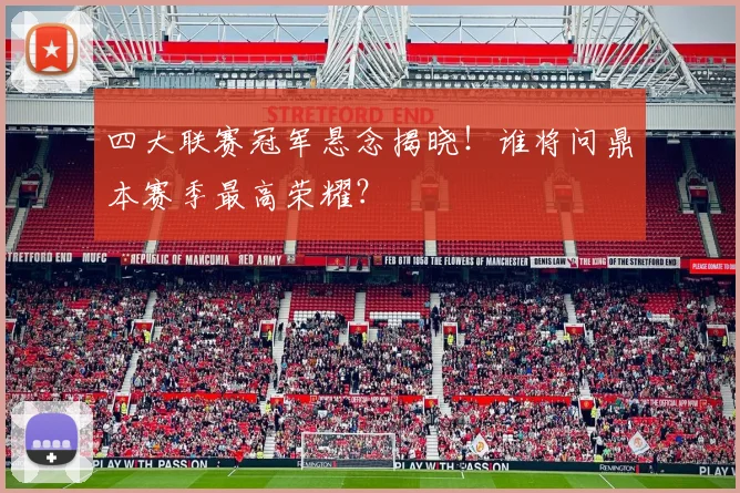 四大联赛冠军悬念揭晓!谁将问鼎本赛季最高荣耀?