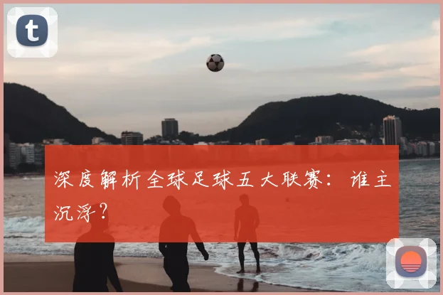 深度解析全球足球五大联赛:谁主沉浮?
