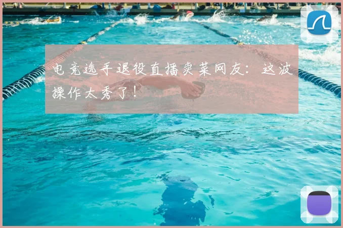 电竞选手退役直播卖菜网友：这波操作太秀了！