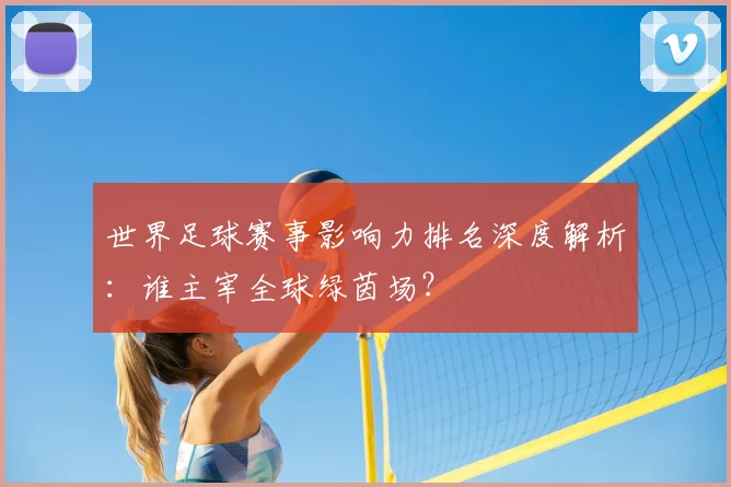 世界足球赛事影响力排名深度解析：谁主宰全球绿茵场？