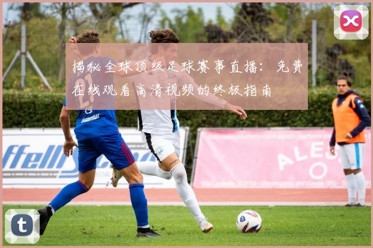 揭秘全球顶级足球赛事直播:免费在线观看高清视频的终极指南