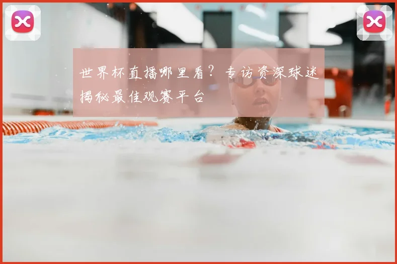 世界杯直播哪里看？专访资深球迷揭秘最佳观赛平台