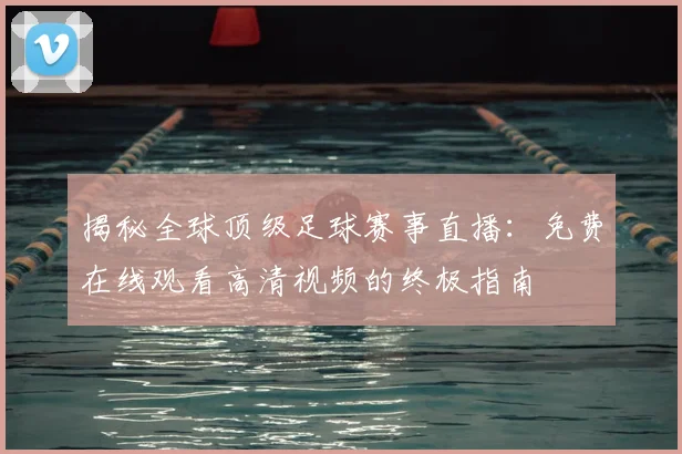 揭秘全球顶级足球赛事直播:免费在线观看高清视频的终极指南