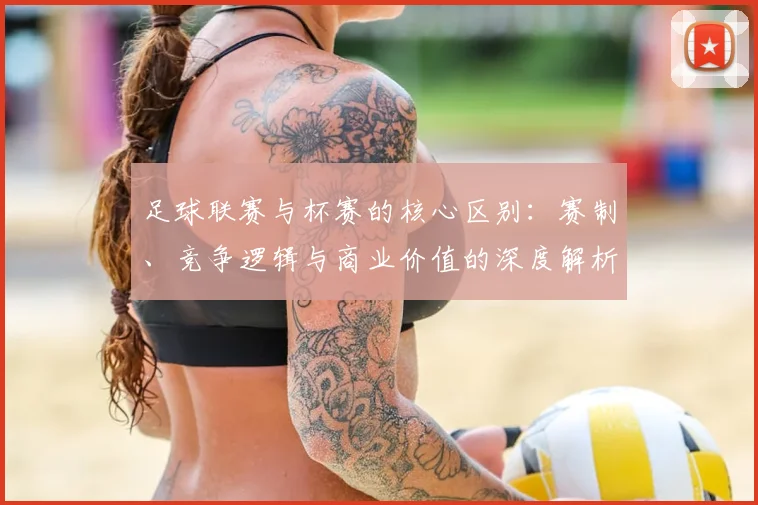 足球联赛与杯赛的核心区别:赛制、竞争逻辑与商业价值的深度解析