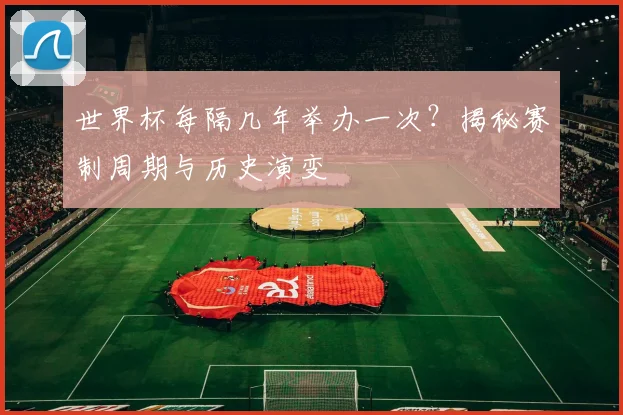 世界杯每隔几年举办一次？揭秘赛制周期与历史演变