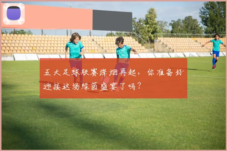 五大足球联赛烽烟再起，你准备好迎接这场绿茵盛宴了吗？