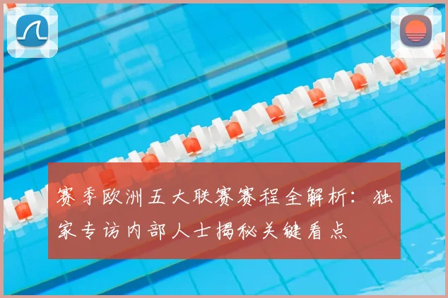 赛季欧洲五大联赛赛程全解析:独家专访内部人士揭秘关键看点