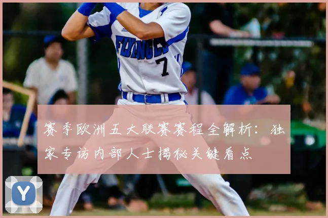 赛季欧洲五大联赛赛程全解析:独家专访内部人士揭秘关键看点