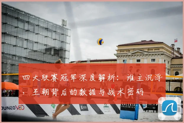 四大联赛冠军深度解析：谁主沉浮，王朝背后的数据与战术密码