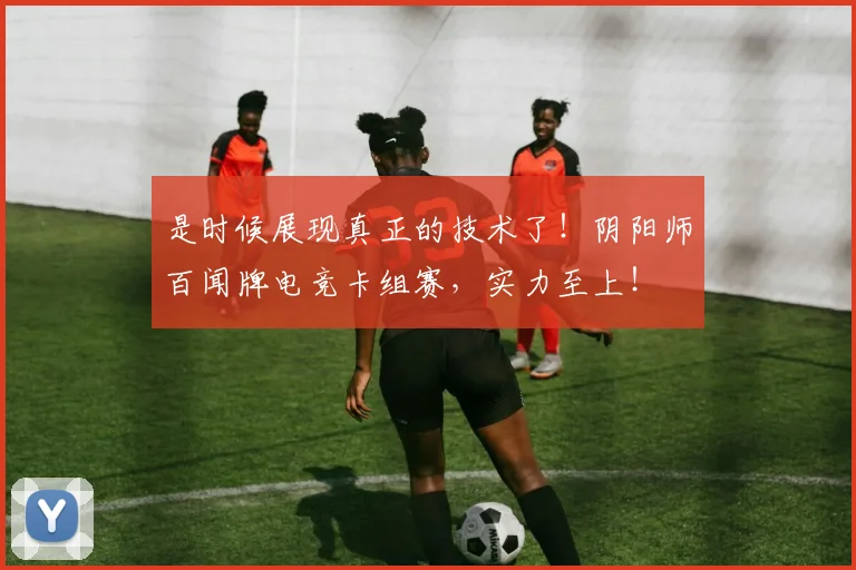 是时候展现真正的技术了!阴阳师百闻牌电竞卡组赛,实力至上!