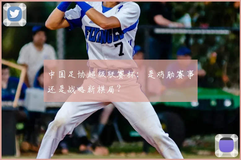 中国足协超级联赛杯:是鸡肋赛事还是战略新棋局?