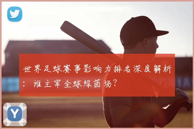 世界足球赛事影响力排名深度解析:谁主宰全球绿茵场?