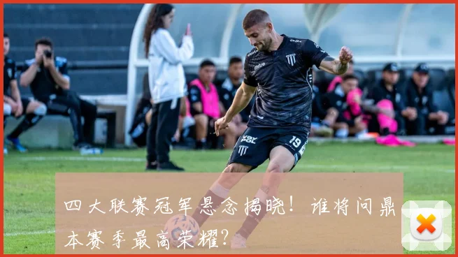 四大联赛冠军悬念揭晓!谁将问鼎本赛季最高荣耀?
