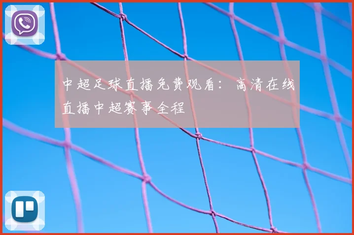 中超足球直播免费观看：高清在线直播中超赛事全程